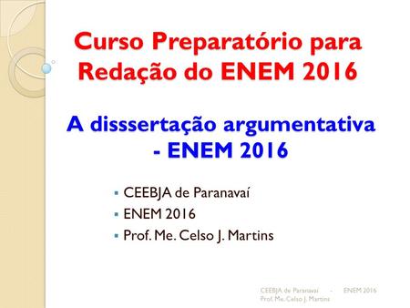 Curso Preparatório para Redação do ENEM 2016 CEEBJA de Paranavaí - ENEM 2016 Prof. Me. Celso J. Martins A disssertação argumentativa - ENEM 2016  CEEBJA.