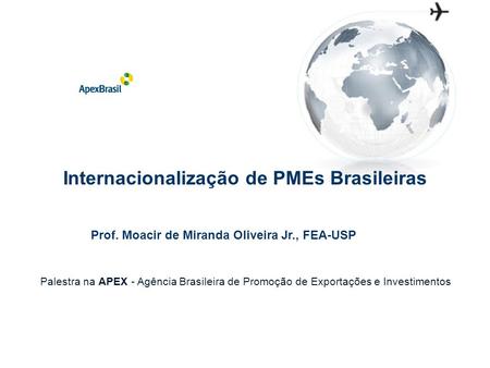 Internacionalização de PMEs Brasileiras Prof. Moacir de Miranda Oliveira Jr., FEA-USP Palestra na APEX - Agência Brasileira de Promoção de Exportações.