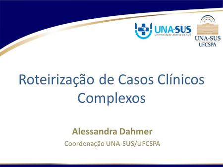 Roteirização de Casos Clínicos Complexos Alessandra Dahmer Coordenação UNA-SUS/UFCSPA.