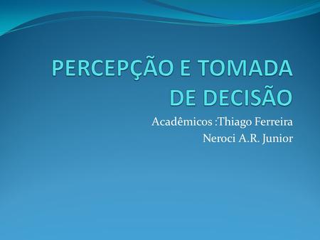 Acadêmicos :Thiago Ferreira Neroci A.R. Junior. Percepção Processo pelo qual os indivíduos processam interpretam e organizam suas impressões sensoriais,com.