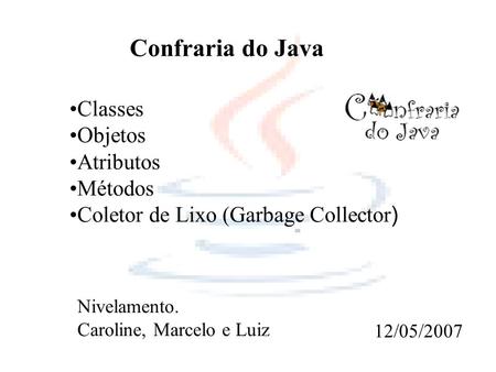 Classes Objetos Atributos Métodos Coletor de Lixo (Garbage Collector ) Confraria do Java Nivelamento. Caroline, Marcelo e Luiz 12/05/2007.