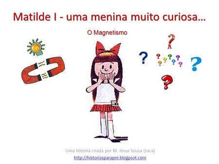 Matilde I - uma menina muito curiosa… Uma história criada por M. Jesus Sousa (Juca)  O Magnetismo.