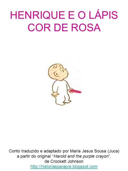 HENRIQUE E O LÁPIS COR DE ROSA Conto traduzido e adaptado por Maria Jesus Sousa (Juca) a partir do original “Harold and the purple crayon”, de Crockett.
