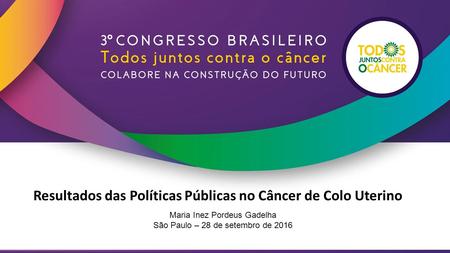 Resultados das Políticas Públicas no Câncer de Colo Uterino Maria Inez Pordeus Gadelha São Paulo – 28 de setembro de 2016.
