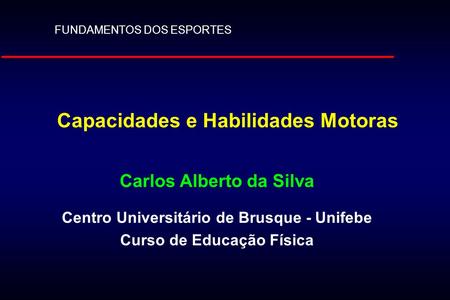 Capacidades e Habilidades Motoras Carlos Alberto da Silva Centro Universitário de Brusque - Unifebe Curso de Educação Física FUNDAMENTOS DOS ESPORTES.