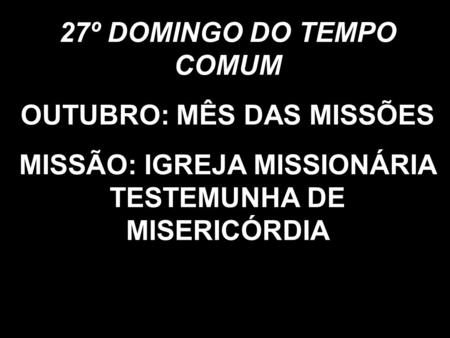 27º DOMINGO DO TEMPO COMUM OUTUBRO: MÊS DAS MISSÕES MISSÃO: IGREJA MISSIONÁRIA TESTEMUNHA DE MISERICÓRDIA.