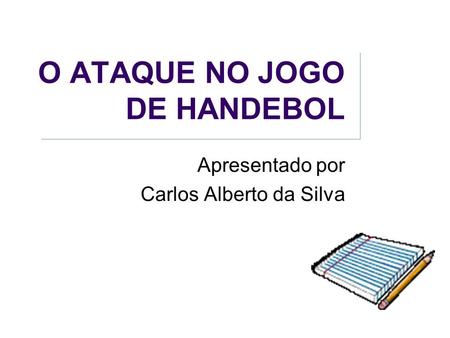O ATAQUE NO JOGO DE HANDEBOL Apresentado por Carlos Alberto da Silva.