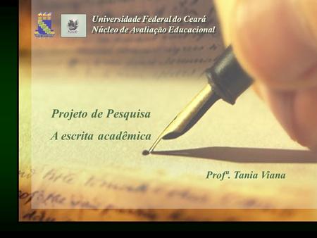 Universidade Federal do Ceará Núcleo de Avaliação Educacional Projeto de Pesquisa A escrita acadêmica Profª. Tania Viana.