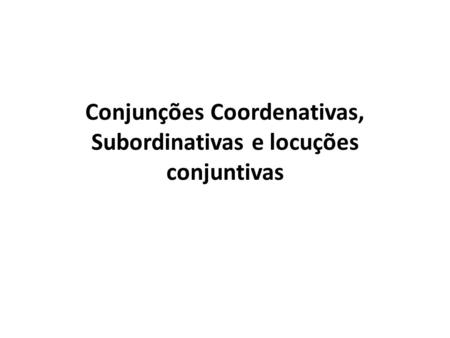 Conjunções Coordenativas, Subordinativas e locuções conjuntivas.