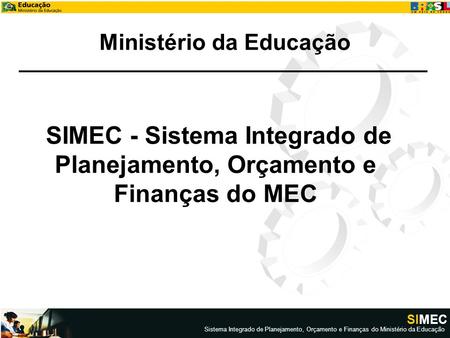 SIMEC Sistema Integrado de Planejamento, Orçamento e Finanças do Ministério da Educação Ministério da Educação SIMEC - Sistema Integrado de Planejamento,