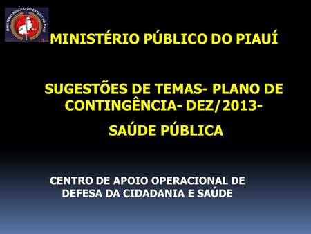 MINISTÉRIO PÚBLICO DO PIAUÍ SUGESTÕES DE TEMAS- PLANO DE CONTINGÊNCIA- DEZ/2013- SAÚDE PÚBLICA CENTRO DE APOIO OPERACIONAL DE DEFESA DA CIDADANIA E SAÚDE.