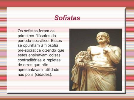 Sofistas Os sofistas foram os primeiros filósofos do período socrático. Esses se opunham à filosofia pré-socrática dizendo que estes ensinavam coisas contraditórias.