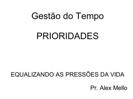 Gestão do Tempo PRIORIDADES EQUALIZANDO AS PRESSÕES DA VIDA Pr. Alex Mello.