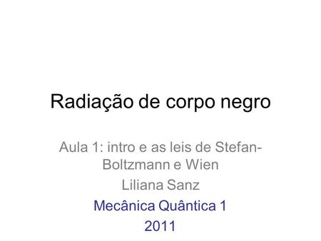 Radiação de corpo negro Aula 1: intro e as leis de Stefan- Boltzmann e Wien Liliana Sanz Mecânica Quântica