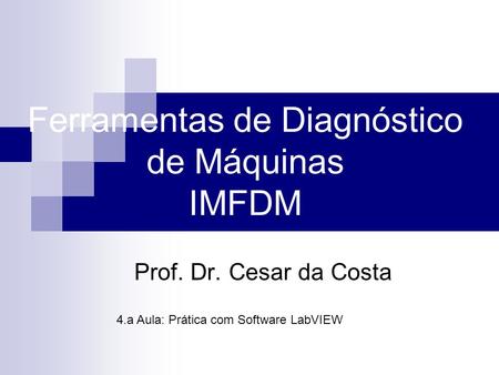 Ferramentas de Diagnóstico de Máquinas IMFDM Prof. Dr. Cesar da Costa 4.a Aula: Prática com Software LabVIEW.