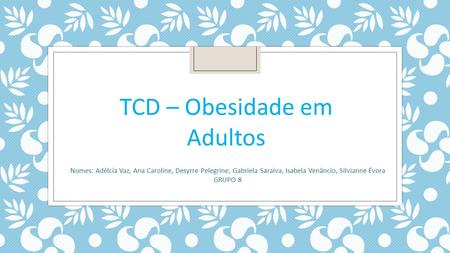 TCD – Obesidade em Adultos Nomes: Adélcia Vaz, Ana Caroline, Desyrre Pelegrine, Gabriela Saraiva, Isabela Venâncio, Silvianne Évora GRUPO 8.