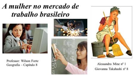 A mulher no mercado de trabalho brasileiro Alessandra Mine nº 1 Giovanna Takahashi nº 8 Professor: Wilson Forte Geografia – Capítulo 8.
