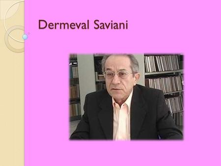 Dermeval Saviani. Dermeval Saviani (Santo Antônio de Posse, 25 de dezembro de 1943) é um filósofo e pedagogo brasileiro. Nasceu em Santo Antônio de Posse.