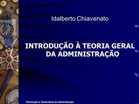 Introdução à Teoria Geral da Administração Idalberto Chiavenato INTRODUÇÃO À TEORIA GERAL DA ADMINISTRAÇÃO.