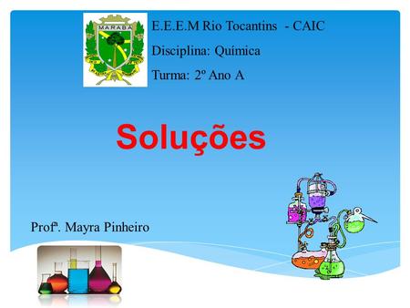 Profª. Mayra Pinheiro E.E.E.M Rio Tocantins - CAIC Disciplina: Química Turma: 2º Ano A Soluções.