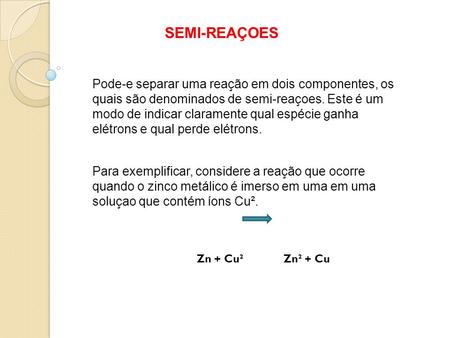 Pode-e separar uma reação em dois componentes, os quais são denominados de semi-reaçoes. Este é um modo de indicar claramente qual espécie ganha elétrons.