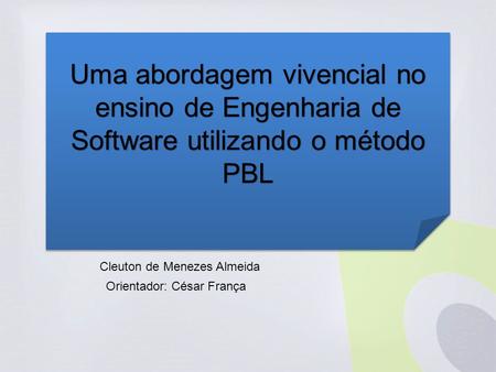 Orientador: César França Cleuton de Menezes Almeida Uma abordagem vivencial no ensino de Engenharia de Software utilizando o método PBL.