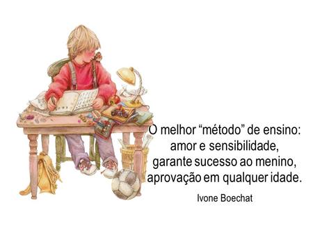 O melhor “método” de ensino: amor e sensibilidade, garante sucesso ao menino, aprovação em qualquer idade. Ivone Boechat 