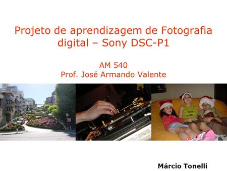 Projeto de aprendizagem de Fotografia digital – Sony DSC-P1 AM 540 Prof. José Armando Valente Márcio Tonelli.