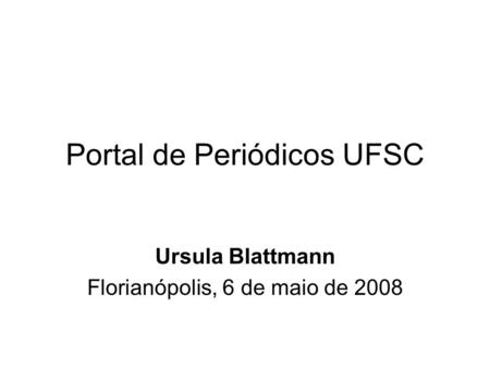 Portal de Periódicos UFSC Ursula Blattmann Florianópolis, 6 de maio de 2008.