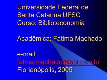 Universidade Federal de Santa Catarina UFSC Curso: Biblioteconomia Acadêmica: Fátima Machado e-mail: fatma.machado@bol.com.br Florianópolis, 2005.