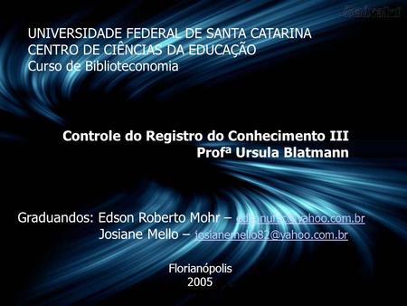 UNIVERSIDADE FEDERAL DE SANTA CATARINA CENTRO DE CIÊNCIAS DA EDUCAÇÃO Curso de Biblioteconomia Controle do Registro do Conhecimento III Profª Ursula Blatmann.