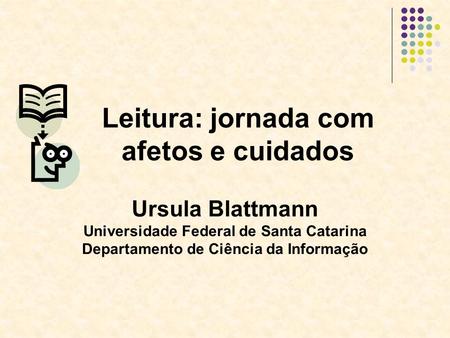 Ursula Blattmann Universidade Federal de Santa Catarina Departamento de Ciência da Informação Leitura: jornada com afetos e cuidados.