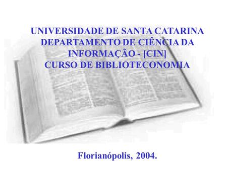 UNIVERSIDADE DE SANTA CATARINA DEPARTAMENTO DE CIÊNCIA DA INFORMAÇÃO - [CIN] CURSO DE BIBLIOTECONOMIA Florianópolis, 2004.