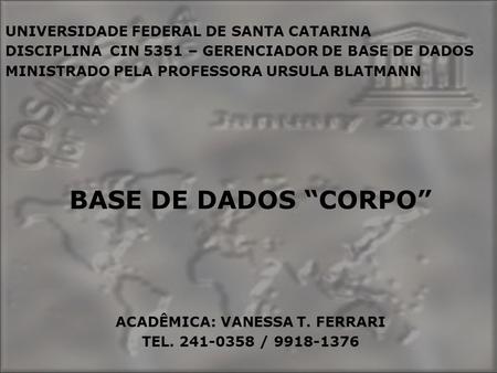 UNIVERSIDADE FEDERAL DE SANTA CATARINA DISCIPLINA CIN 5351 – GERENCIADOR DE BASE DE DADOS MINISTRADO PELA PROFESSORA URSULA BLATMANN BASE DE DADOS CORPO.