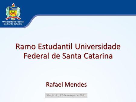 Ramo Estudantil Universidade Federal de Santa Catarina São Paulo, 27 de março de 2011 Rafael Mendes.