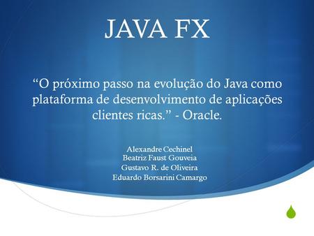 JAVA FX “O próximo passo na evolução do Java como plataforma de desenvolvimento de aplicações clientes ricas.” - Oracle. Alexandre Cechinel Beatriz.