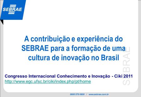 A contribuição e experiência do SEBRAE para a formação de uma cultura de inovação no Brasil Congresso Internacional Conhecimento e Inovação - Ciki 2011.