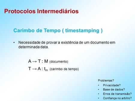 Protocolos Intermediários Carimbo de Tempo ( timestamping ) Necessidade de provar a existência de um documento em determinada data. A T : M (documento)