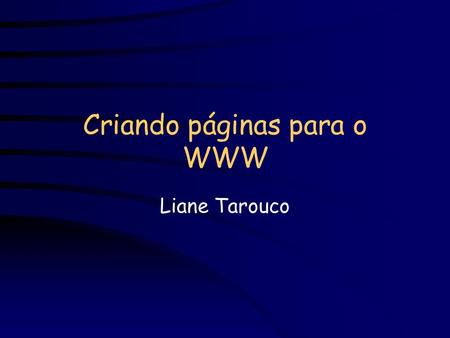 Criando páginas para o WWW Liane Tarouco. Páginas WWW São armazenadas num servidor WWW ou no disco local Tem um endereço URL - Universal Resource Locator.