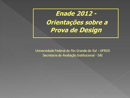 Universidade Federal do Rio Grande do Sul - UFRGS Secretaria de Avaliação Institucional - SAI Enade 2012 - Orientações sobre a Prova de Design.