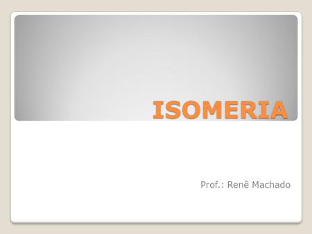 ISOMERIA Prof.: Renê Machado.