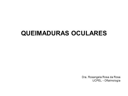 QUEIMADURAS OCULARES Dra. Rosangela Rosa da Rosa UCPEL - Oftalmologia.