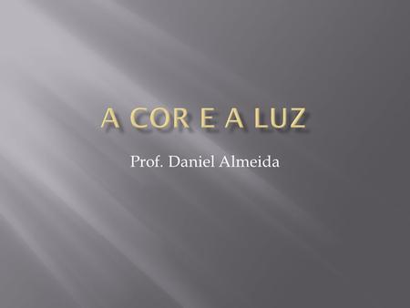 A cor e a luz Prof. Daniel Almeida.