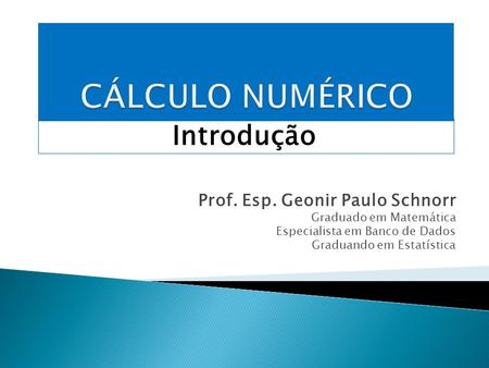 CÁLCULO NUMÉRICO Introdução Prof. Esp. Geonir Paulo Schnorr