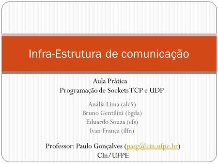 Anália Lima (alc5) Bruno Gentilini (bgda) Eduardo Souza (efs) Ivan França (ilfn) Infra-Estrutura de comunicação Aula Prática Programação de Sockets TCP.