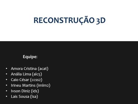 RECONSTRUÇÃO 3D Equipe: Amora Cristina (acat) Anália Lima (alc5)
