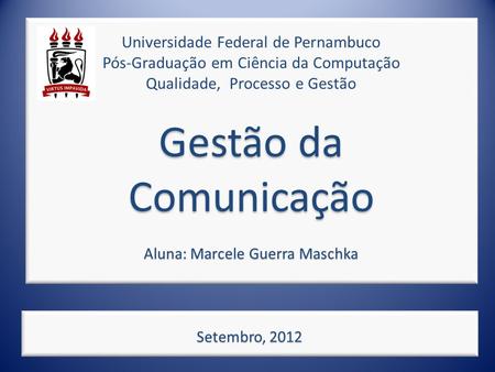 Universidade Federal de Pernambuco Pós-Graduação em Ciência da Computação Qualidade, Processo e Gestão Gestão da Comunicação Aluna: Marcele Guerra Maschka.