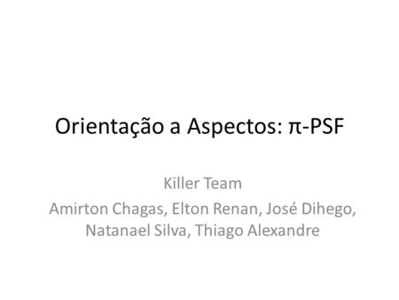 Orientação a Aspectos: π-PSF Killer Team Amirton Chagas, Elton Renan, José Dihego, Natanael Silva, Thiago Alexandre.