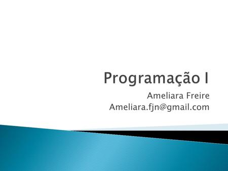 Ameliara Freire Ameliara.fjn@gmail.com Programação I Ameliara Freire Ameliara.fjn@gmail.com.