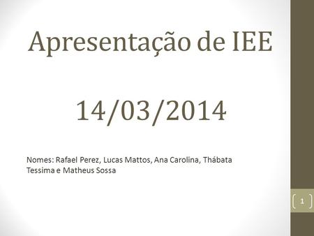 Apresentação de IEE 14/03/2014 Nomes: Rafael Perez, Lucas Mattos, Ana Carolina, Thábata Tessima e Matheus Sossa 1.